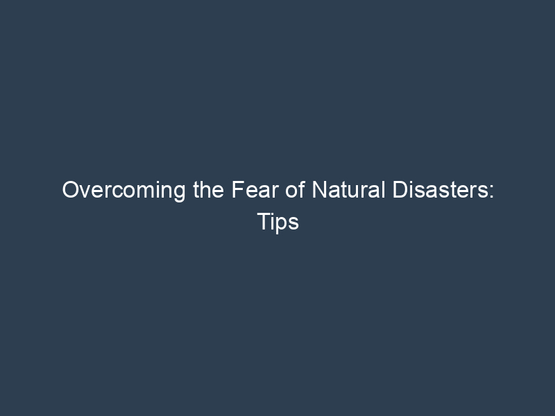 Overcoming the Fear of Natural Disasters: Tips for Coping and Preparedness