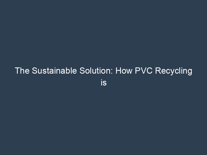 The Sustainable Solution: How PVC Recycling is Transforming the Plastics Industry